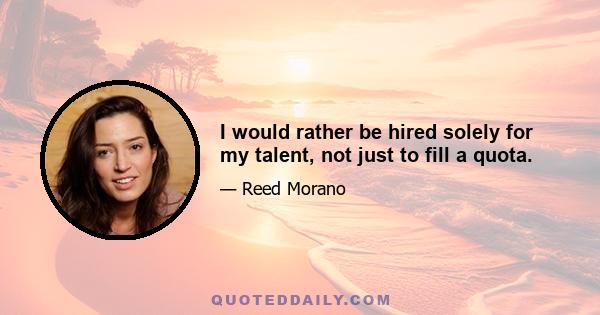 I would rather be hired solely for my talent, not just to fill a quota.