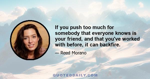 If you push too much for somebody that everyone knows is your friend, and that you've worked with before, it can backfire.