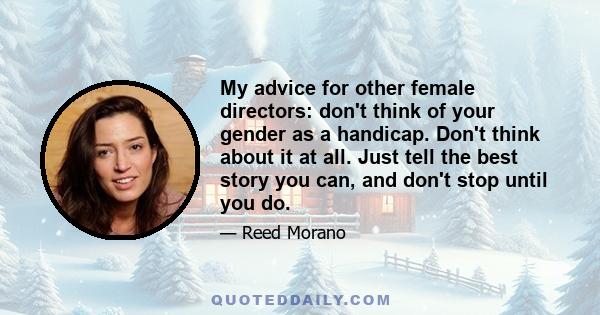 My advice for other female directors: don't think of your gender as a handicap. Don't think about it at all. Just tell the best story you can, and don't stop until you do.