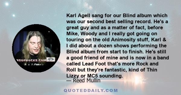 Karl Agell sang for our Blind album which was our second best selling record. He's a great guy and as a matter of fact, before Mike, Woody and I really got going on touring on the old Animosity stuff, Karl & I did about 