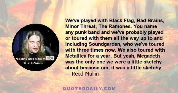 We've played with Black Flag, Bad Brains, Minor Threat, The Ramones. You name any punk band and we've probably played or toured with them all the way up to and including Soundgarden, who we've toured with three times