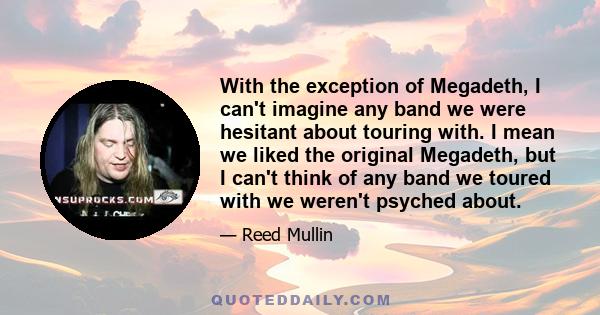 With the exception of Megadeth, I can't imagine any band we were hesitant about touring with. I mean we liked the original Megadeth, but I can't think of any band we toured with we weren't psyched about.