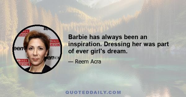 Barbie has always been an inspiration. Dressing her was part of ever girl's dream.