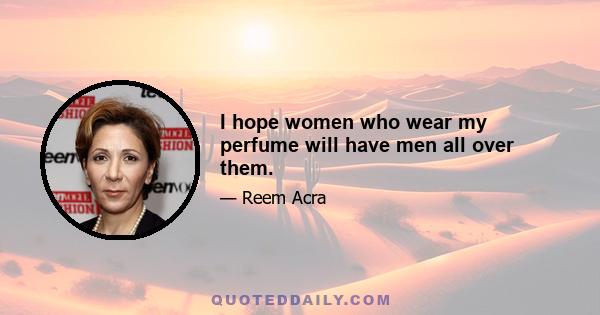 I hope women who wear my perfume will have men all over them.