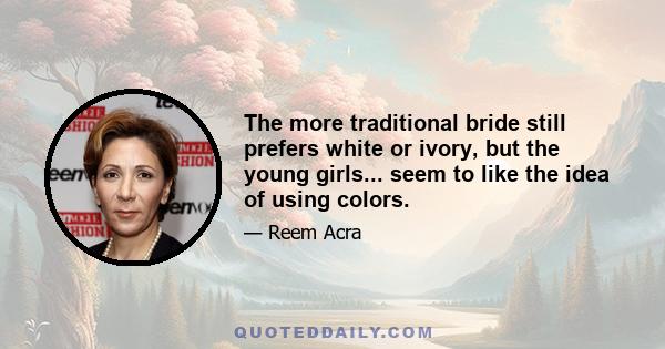 The more traditional bride still prefers white or ivory, but the young girls... seem to like the idea of using colors.