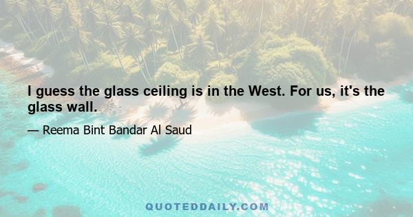 I guess the glass ceiling is in the West. For us, it's the glass wall.