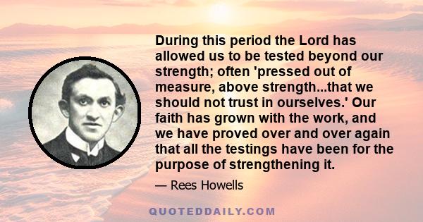 During this period the Lord has allowed us to be tested beyond our strength; often 'pressed out of measure, above strength...that we should not trust in ourselves.' Our faith has grown with the work, and we have proved