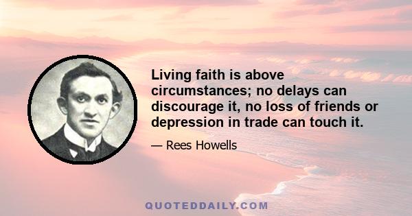 Living faith is above circumstances; no delays can discourage it, no loss of friends or depression in trade can touch it.