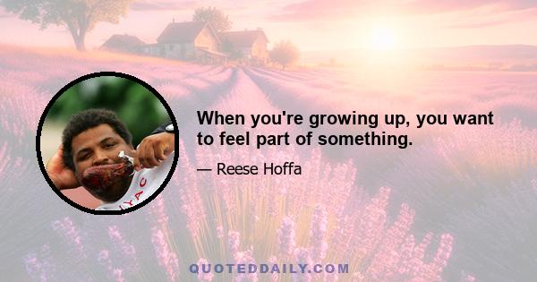 When you're growing up, you want to feel part of something.