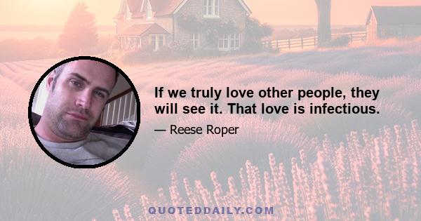 If we truly love other people, they will see it. That love is infectious.