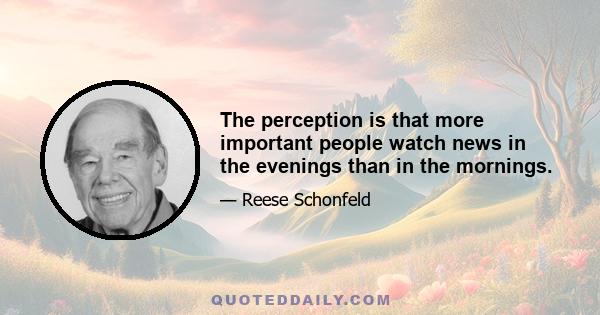 The perception is that more important people watch news in the evenings than in the mornings.