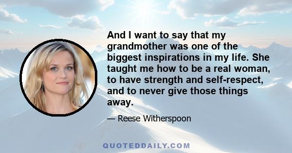 And I want to say that my grandmother was one of the biggest inspirations in my life. She taught me how to be a real woman, to have strength and self-respect, and to never give those things away.