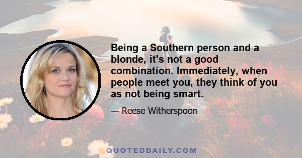 Being a Southern person and a blonde, it's not a good combination. Immediately, when people meet you, they think of you as not being smart.