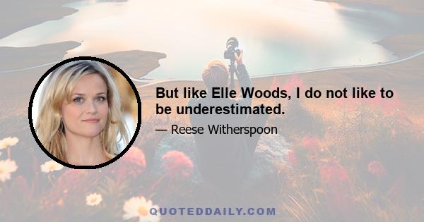 But like Elle Woods, I do not like to be underestimated.