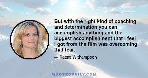 But with the right kind of coaching and determination you can accomplish anything and the biggest accomplishment that I feel I got from the film was overcoming that fear.