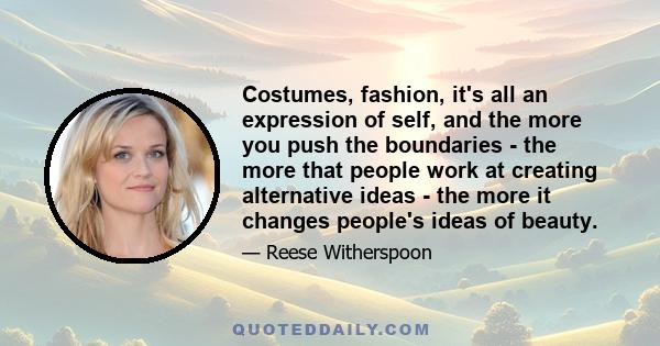 Costumes, fashion, it's all an expression of self, and the more you push the boundaries - the more that people work at creating alternative ideas - the more it changes people's ideas of beauty.