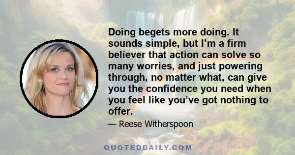 Doing begets more doing. It sounds simple, but I’m a firm believer that action can solve so many worries, and just powering through, no matter what, can give you the confidence you need when you feel like you’ve got