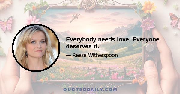 Everybody needs love. Everyone deserves it.