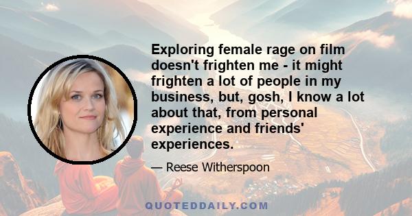 Exploring female rage on film doesn't frighten me - it might frighten a lot of people in my business, but, gosh, I know a lot about that, from personal experience and friends' experiences.