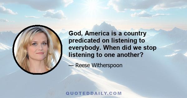 God, America is a country predicated on listening to everybody. When did we stop listening to one another?