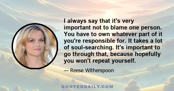 I always say that it's very important not to blame one person. You have to own whatever part of it you're responsible for. It takes a lot of soul-searching. It's important to go through that, because hopefully you won't 