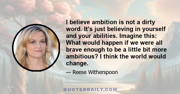 I believe ambition is not a dirty word. It's just believing in yourself and your abilities. Imagine this: What would happen if we were all brave enough to be a little bit more ambitious? I think the world would change.