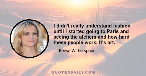 I didn't really understand fashion until I started going to Paris and seeing the ateliers and how hard these people work. It's art.