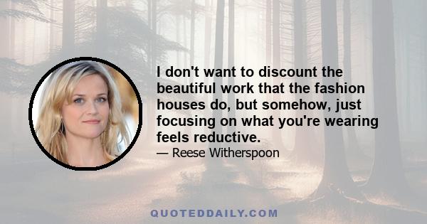 I don't want to discount the beautiful work that the fashion houses do, but somehow, just focusing on what you're wearing feels reductive.