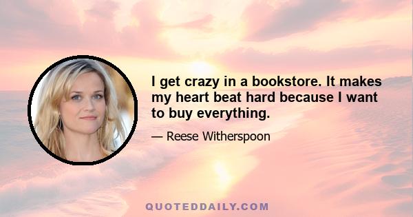 I get crazy in a bookstore. It makes my heart beat hard because I want to buy everything.