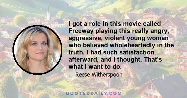 I got a role in this movie called Freeway playing this really angry, aggressive, violent young woman who believed wholeheartedly in the truth. I had such satisfaction afterward, and I thought, That's what I want to do.