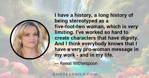 I have a history, a long history of being stereotyped as a five-foot-two woman, which is very limiting. I've worked so hard to create characters that have dignity. And I think everybody knows that I have a very