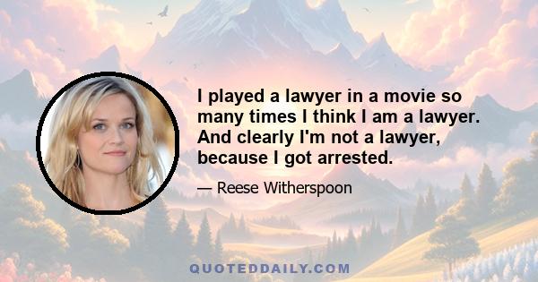 I played a lawyer in a movie so many times I think I am a lawyer. And clearly I'm not a lawyer, because I got arrested.