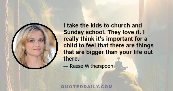 I take the kids to church and Sunday school. They love it. I really think it's important for a child to feel that there are things that are bigger than your life out there.