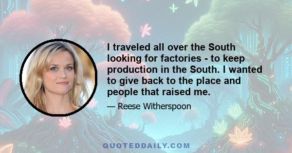 I traveled all over the South looking for factories - to keep production in the South. I wanted to give back to the place and people that raised me.