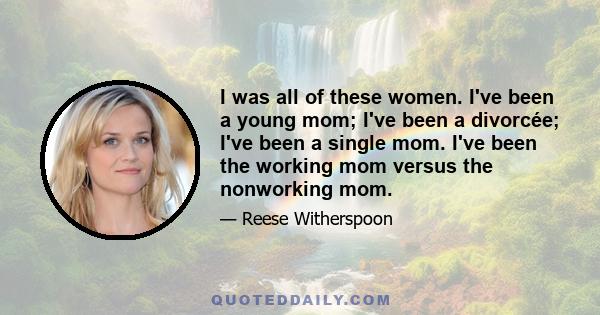 I was all of these women. I've been a young mom; I've been a divorcée; I've been a single mom. I've been the working mom versus the nonworking mom.