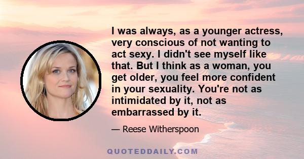 I was always, as a younger actress, very conscious of not wanting to act sexy. I didn't see myself like that. But I think as a woman, you get older, you feel more confident in your sexuality. You're not as intimidated