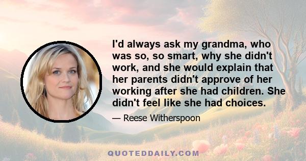 I'd always ask my grandma, who was so, so smart, why she didn't work, and she would explain that her parents didn't approve of her working after she had children. She didn't feel like she had choices.