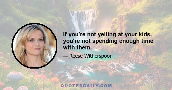 If you're not yelling at your kids, you're not spending enough time with them.