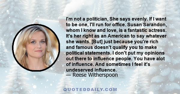 I'm not a politician, She says evenly. If I want to be one, I'll run for office. Susan Sarandon, whom I know and love, is a fantastic actress. It's her right as an American to say whatever she wants. [But] just because