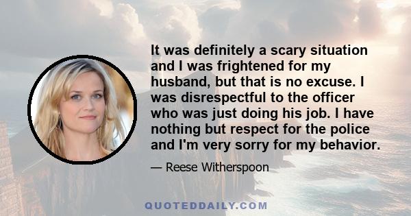 It was definitely a scary situation and I was frightened for my husband, but that is no excuse. I was disrespectful to the officer who was just doing his job. I have nothing but respect for the police and I'm very sorry 