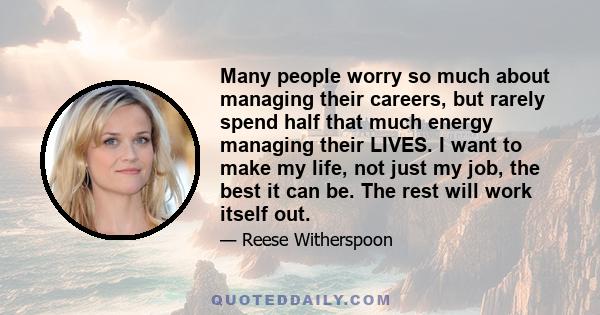 Many people worry so much about managing their careers, but rarely spend half that much energy managing their LIVES. I want to make my life, not just my job, the best it can be. The rest will work itself out.