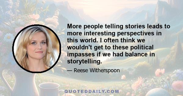 More people telling stories leads to more interesting perspectives in this world. I often think we wouldn't get to these political impasses if we had balance in storytelling.