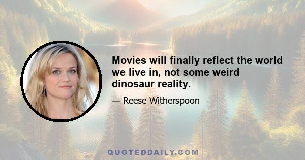 Movies will finally reflect the world we live in, not some weird dinosaur reality.