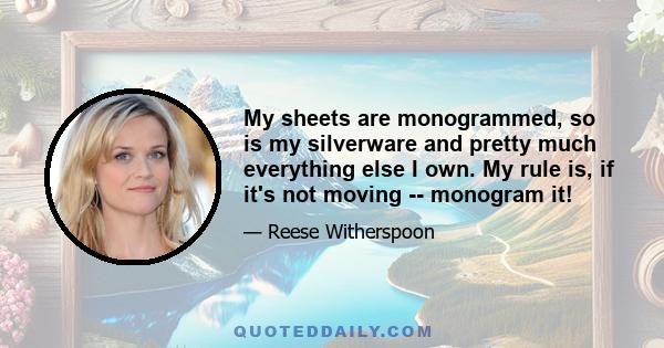 My sheets are monogrammed, so is my silverware and pretty much everything else I own. My rule is, if it's not moving -- monogram it!