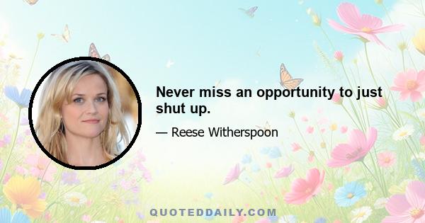 Never miss an opportunity to just shut up.