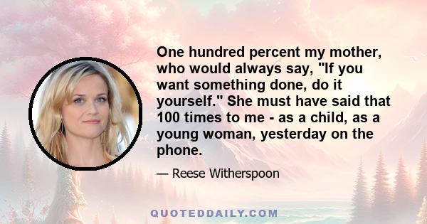 One hundred percent my mother, who would always say, If you want something done, do it yourself. She must have said that 100 times to me - as a child, as a young woman, yesterday on the phone.