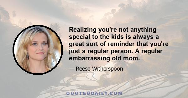 Realizing you're not anything special to the kids is always a great sort of reminder that you're just a regular person. A regular embarrassing old mom.