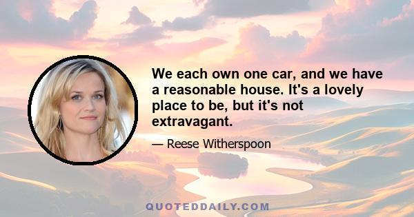 We each own one car, and we have a reasonable house. It's a lovely place to be, but it's not extravagant.