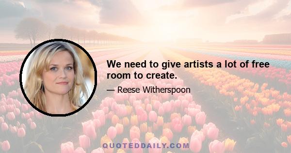 We need to give artists a lot of free room to create.