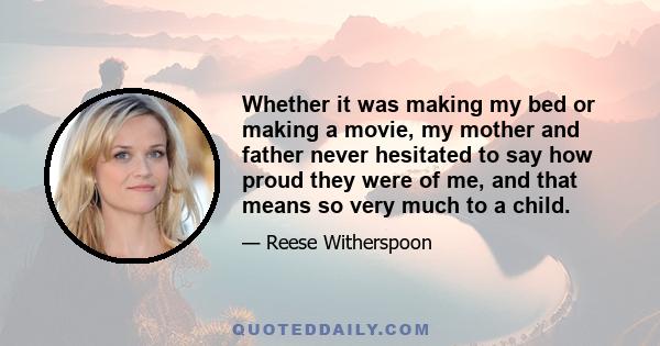 Whether it was making my bed or making a movie, my mother and father never hesitated to say how proud they were of me, and that means so very much to a child.